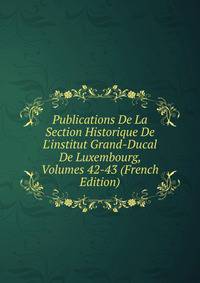 Publications De La Section Historique De L'institut Grand-Ducal De Luxembourg, Volumes 42-43 (French Edition)