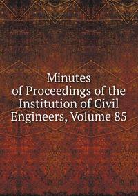 Minutes of Proceedings of the Institution of Civil Engineers, Volume 85