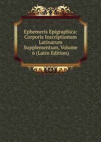 Ephemeris Epigraphica: Corporis Inscriptionum Latinarum Supplementum, Volume 6 (Latin Edition)