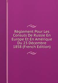 Reglement Pour Les Consuls De Russie En Europe Et En Amerique Du 23 Decembre 1858 (French Edition)