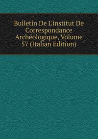 Bulletin De L'institut De Correspondance Arch?ologique, Volume 57 (Italian Edition)