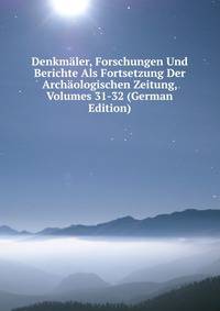Denkmaler, Forschungen Und Berichte Als Fortsetzung Der Archaologischen Zeitung, Volumes 31-32 (German Edition)