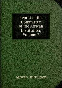 Report of the Committee of the African Institution, Volume 7