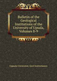 Bulletin of the Geological Institutions of the University of Upsala, Volumes 8-9