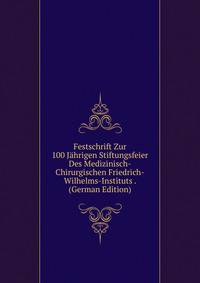 Festschrift Zur 100 Jahrigen Stiftungsfeier Des Medizinisch-Chirurgischen Friedrich-Wilhelms-Instituts . (German Edition)