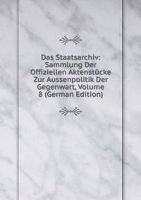 Das Staatsarchiv: Sammlung Der Offiziellen Aktenstucke Zur Aussenpolitik Der Gegenwart, Volume 8 (German Edition)