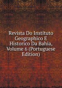 Revista Do Instituto Geographico E Historico Da Bahia, Volume 6 (Portuguese Edition)