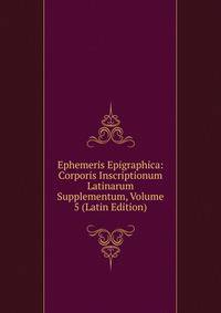 Ephemeris Epigraphica: Corporis Inscriptionum Latinarum Supplementum, Volume 5 (Latin Edition)