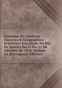 Estatutos Do Instituto Historico E Geographico Brasileiro: Installado No Rio De Janeiro Em O Dia 21 De Outubro De 1838, Volume 62 (Portuguese Edition)
