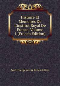 Histoire Et M?moires De L'institut Royal De France, Volume 1 (French Edition)