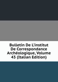 Bulletin De L'institut De Correspondance Arch?ologique, Volume 43 (Italian Edition)