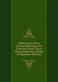 Publications De La Section Historique De L'institut Grand-Ducal De Luxembourg, Volume 39 (Japanese Edition)