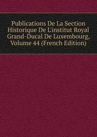 Publications De La Section Historique De L'institut Royal Grand-Ducal De Luxembourg, Volume 44 (French Edition)