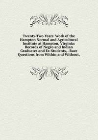 Twenty-Two Years' Work of the Hampton Normal and Agricultural Institute at Hampton, Virginia: Records of Negro and Indian Graduates and Ex-Students, . Race Questions from Within and Without,