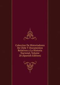 Coleccion De Historiadores De Chile Y Documentos Relativos a La Historia Nacional, Volume 28 (Spanish Edition)
