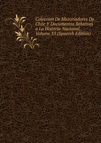 Coleccion De Historiadores De Chile Y Documentos Relativos a La Historia Nacional, Volume 33 (Spanish Edition)