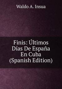 Finis: Ultimos Dias De Espana En Cuba (Spanish Edition)