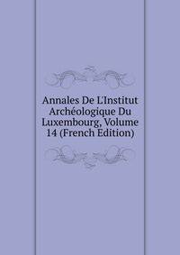 Annales De L'Institut Arch?ologique Du Luxembourg, Volume 14 (French Edition)