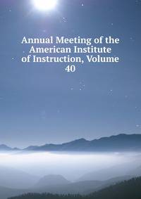 Annual Meeting of the American Institute of Instruction, Volume 40