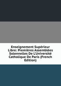 Enseignement Sup?rieur Libre: Premi?res Assembl?es Solennelles De L'Universit? Catholique De Paris (French Edition)