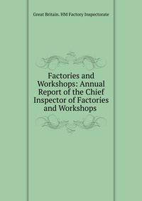 Factories and Workshops: Annual Report of the Chief Inspector of Factories and Workshops .