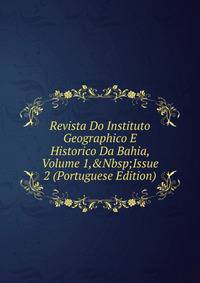 Revista Do Instituto Geographico E Historico Da Bahia, Volume 1,&amp;Nbsp;Issue 2 (Portuguese Edition)