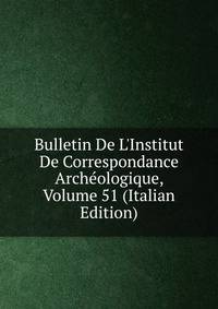 Bulletin De L'Institut De Correspondance Arch?ologique, Volume 51 (Italian Edition)