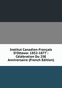 Institut Canadien-Fran?ais D'Ottawa: 1852-1877 : C?l?bration Du 25E Anniversaire (French Edition)