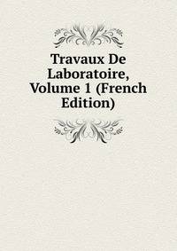 Travaux De Laboratoire, Volume 1 (French Edition)