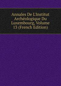 Annales De L'Institut Arch?ologique Du Luxembourg, Volume 13 (French Edition)