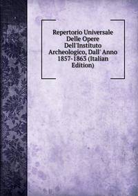 Repertorio Universale Delle Opere Dell'Instituto Archeologico, Dall' Anno 1857-1863 (Italian Edition)