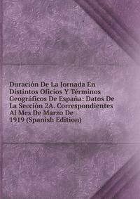 Duracion De La Jornada En Distintos Oficios Y Terminos Geograficos De Espana: Datos De La Seccion 2A. Correspondientes Al Mes De Marzo De 1919 (Spanish Edition)