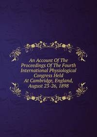 An Account Of The Proceedings Of The Fourth International Physiological Congress Held At Cambridge, England, August 23-26, 1898