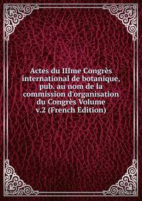 Actes du IIIme Congr?s international de botanique, pub. au nom de la commission d'organisation du Congr?s Volume v.2 (French Edition)
