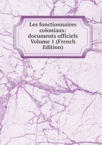 Les fonctionnaires coloniaux: documents officiels Volume 1 (French Edition)