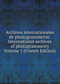 Archives internationales de photogrammetrie. International archives of photogrammetry Volume 1 (French Edition)