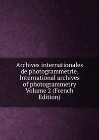 Archives internationales de photogrammetrie. International archives of photogrammetry Volume 2 (French Edition)