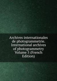 Archives internationales de photogrammetrie. International archives of photogrammetry Volume 5 (French Edition)
