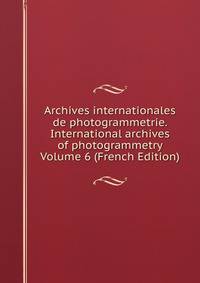 Archives internationales de photogrammetrie. International archives of photogrammetry Volume 6 (French Edition)