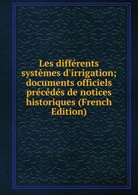 Les diff?rents syst?mes d'irrigation; documents officiels pr?c?d?s de notices historiques (French Edition)