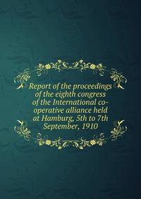 Report of the proceedings of the eighth congress of the International co-operative alliance held at Hamburg, 5th to 7th September, 1910