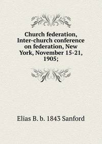 Church federation, Inter-church conference on federation, New York, November 15-21, 1905;