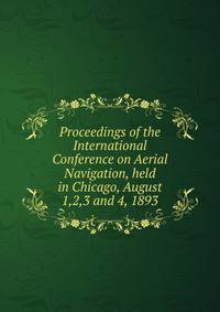 Proceedings of the International Conference on Aerial Navigation, held in Chicago, August 1,2,3 and 4, 1893