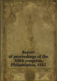 Report of proceedings of the XIIth congress, Philadelphia, 1912