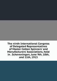 The ninth International Congress of Delegated Representatives of Master Cotton Spinners' and Manufacturers' Associations, held in . Scheveningen, June 9th, 10th, and 11th, 1913