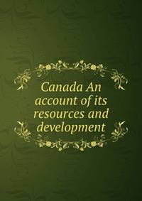 Canada An account of its resources and development