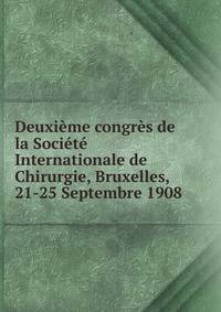 Deuxieme congres de la Societe Internationale de Chirurgie, Bruxelles, 21-25 Septembre 1908
