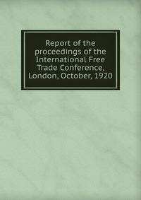 Report of the proceedings of the International Free Trade Conference, London, October, 1920