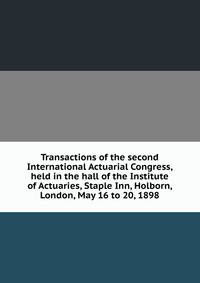 Transactions of the second International Actuarial Congress, held in the hall of the Institute of Actuaries, Staple Inn, Holborn, London, May 16 to 20, 1898