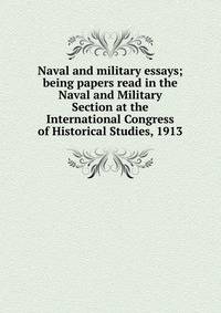 Naval and military essays; being papers read in the Naval and Military Section at the International Congress of Historical Studies, 1913